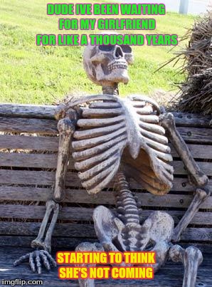 Waiting Skeleton | DUDE IVE BEEN WAITING FOR MY GIRLFRIEND FOR LIKE A THOUSAND YEARS; STARTING TO THINK SHE'S NOT COMING | image tagged in memes,waiting skeleton | made w/ Imgflip meme maker