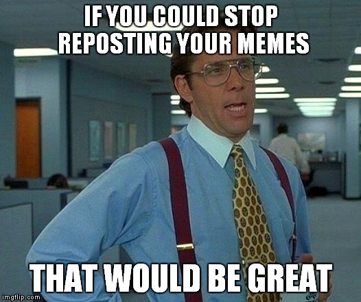 That Would Be Great | IF YOU COULD STOP REPOSTING YOUR MEMES; THAT WOULD BE GREAT | image tagged in memes,that would be great | made w/ Imgflip meme maker