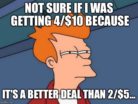 Futurama Fry Meme | NOT SURE IF I WAS GETTING 4/$10 BECAUSE IT'S A BETTER DEAL THAN 2/$5... | image tagged in memes,futurama fry | made w/ Imgflip meme maker