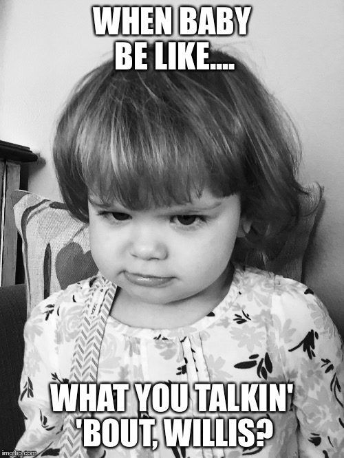 WHEN BABY BE LIKE.... WHAT YOU TALKIN' 'BOUT, WILLIS? | image tagged in what you talkin' 'bout,willis | made w/ Imgflip meme maker