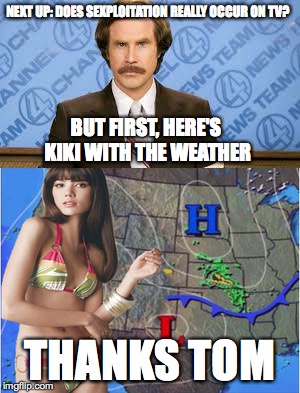 NEXT UP: DOES SEXPLOITATION REALLY OCCUR ON TV? THANKS TOM BUT FIRST, HERE'S KIKI WITH THE WEATHER | made w/ Imgflip meme maker