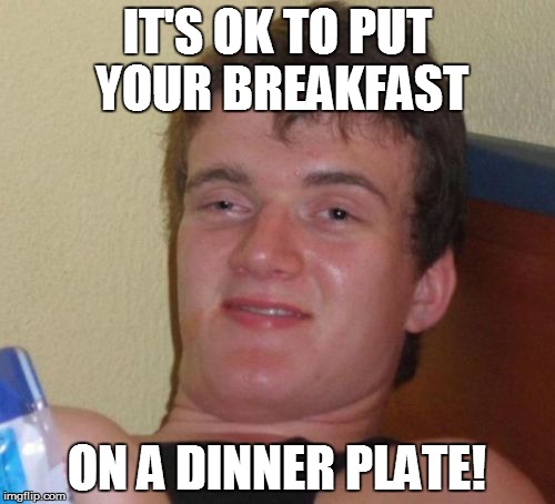 10 Guy Meme | IT'S OK TO PUT YOUR BREAKFAST ON A DINNER PLATE! | image tagged in memes,10 guy | made w/ Imgflip meme maker