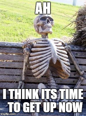 Waiting Skeleton | AH; I THINK ITS TIME  TO GET UP NOW | image tagged in memes,waiting skeleton | made w/ Imgflip meme maker