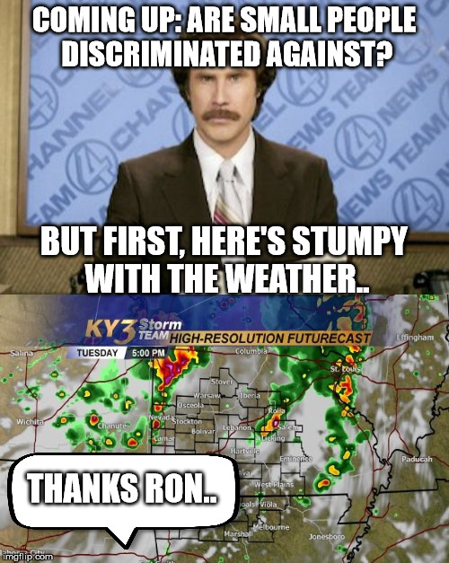 COMING UP: ARE SMALL PEOPLE DISCRIMINATED AGAINST? BUT FIRST, HERE'S STUMPY WITH THE WEATHER.. THANKS RON.. | made w/ Imgflip meme maker