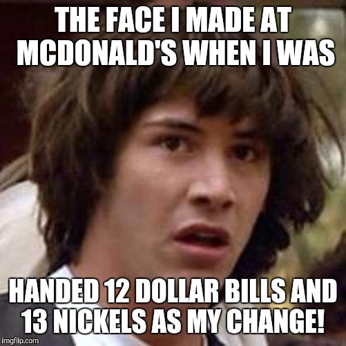 13 nickels, really?! | THE FACE I MADE AT MCDONALD'S WHEN I WAS; HANDED 12 DOLLAR BILLS AND 13 NICKELS AS MY CHANGE! | image tagged in memes,conspiracy keanu,13nickels,mcdonalds,fast food,change | made w/ Imgflip meme maker