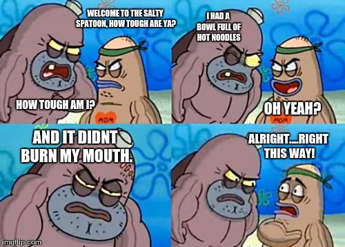 How Tough Are You Meme | WELCOME TO THE SALTY SPATOON, HOW TOUGH ARE YA? I HAD A BOWL FULL OF HOT NOODLES; HOW TOUGH AM I? OH YEAH? AND IT DIDNT BURN MY MOUTH. ALRIGHT....RIGHT THIS WAY! | image tagged in memes,how tough are you | made w/ Imgflip meme maker