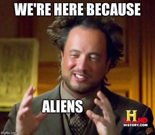 Ancient Aliens Meme | WE'RE HERE BECAUSE ALIENS | image tagged in memes,ancient aliens,scumbag | made w/ Imgflip meme maker