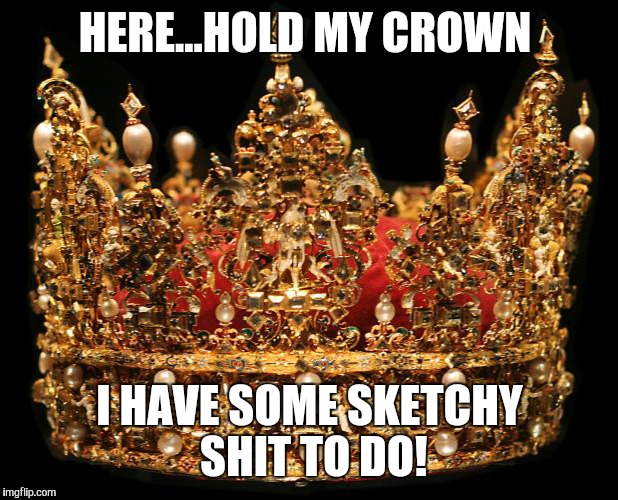 Crown | HERE...HOLD MY CROWN; I HAVE SOME SKETCHY SHIT TO DO! | image tagged in crown | made w/ Imgflip meme maker