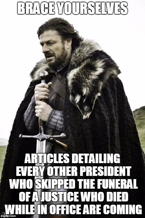 White House announces Obama will not be attending Scalia's funeral... | BRACE YOURSELVES; ARTICLES DETAILING EVERY OTHER PRESIDENT WHO SKIPPED THE FUNERAL OF A JUSTICE WHO DIED WHILE IN OFFICE ARE COMING | image tagged in brace yourselves x is coming,antonin scalia,barack obama,white house,political meme | made w/ Imgflip meme maker