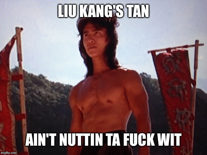 LIU KANG'S TAN AIN'T NUTTIN TA F**K WIT | made w/ Imgflip meme maker