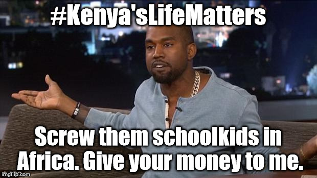 Kanye West | #Kenya'sLifeMatters; Screw them schoolkids in Africa. Give your money to me. | image tagged in kanye west | made w/ Imgflip meme maker