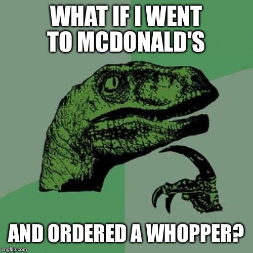 Philosoraptor Meme | WHAT IF I WENT TO MCDONALD'S; AND ORDERED A WHOPPER? | image tagged in memes,philosoraptor | made w/ Imgflip meme maker
