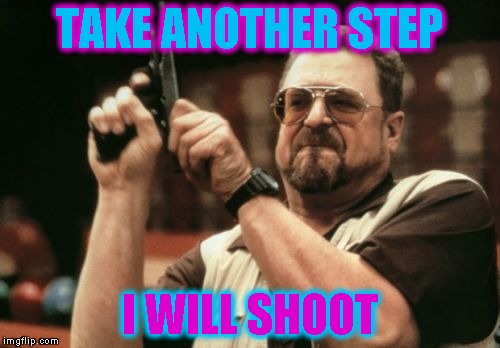 Am I The Only One Around Here | TAKE ANOTHER STEP; I WILL SHOOT | image tagged in memes,am i the only one around here | made w/ Imgflip meme maker