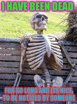 Waiting Skeleton | I HAVE BEEN DEAD; FOR SO LONG AND ITS NICE TO BE NOTICED BY SOMEONE | image tagged in memes,waiting skeleton | made w/ Imgflip meme maker