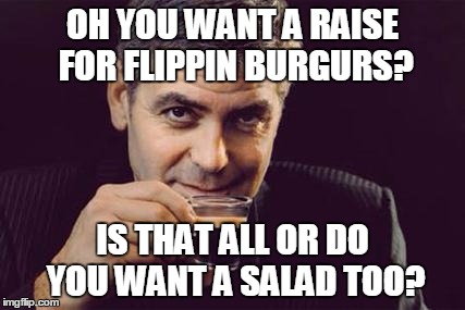 George Clooney what else | OH YOU WANT A RAISE FOR FLIPPIN BURGURS? IS THAT ALL OR DO YOU WANT A SALAD TOO? | image tagged in george clooney what else | made w/ Imgflip meme maker
