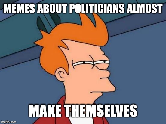 Futurama Fry Meme | MEMES ABOUT POLITICIANS ALMOST MAKE THEMSELVES | image tagged in memes,futurama fry | made w/ Imgflip meme maker