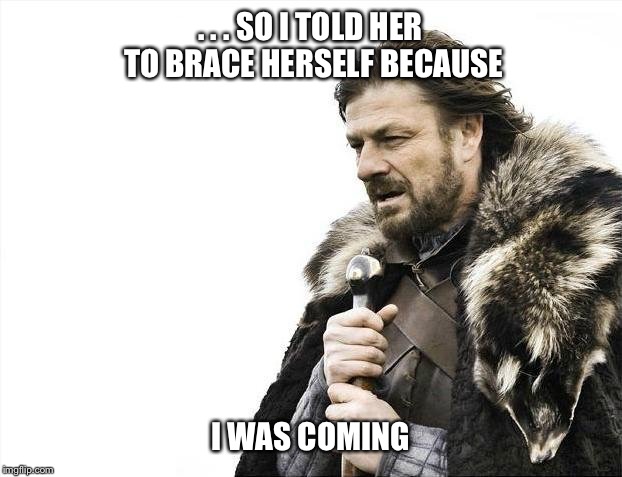 Batten down your hatches  | . . . SO I TOLD HER TO BRACE HERSELF BECAUSE; I WAS COMING | image tagged in memes,brace yourselves x is coming,lol,funny memes,sex | made w/ Imgflip meme maker