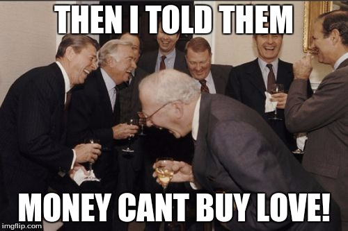 Laughing Men In Suits | THEN I TOLD THEM; MONEY CANT BUY LOVE! | image tagged in memes,laughing men in suits | made w/ Imgflip meme maker