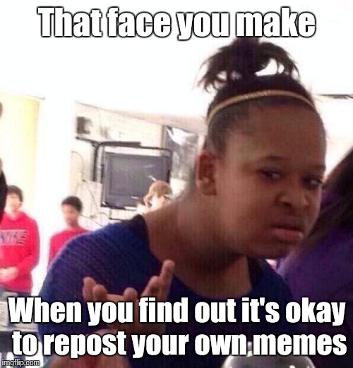 Black Girl Wat Meme | That face you make When you find out it's okay to repost your own memes | image tagged in memes,black girl wat | made w/ Imgflip meme maker