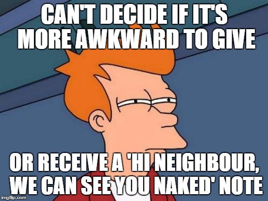 Futurama Fry Meme | CAN'T DECIDE IF IT'S MORE AWKWARD TO GIVE; OR RECEIVE A 'HI NEIGHBOUR, WE CAN SEE YOU NAKED' NOTE | image tagged in memes,futurama fry | made w/ Imgflip meme maker