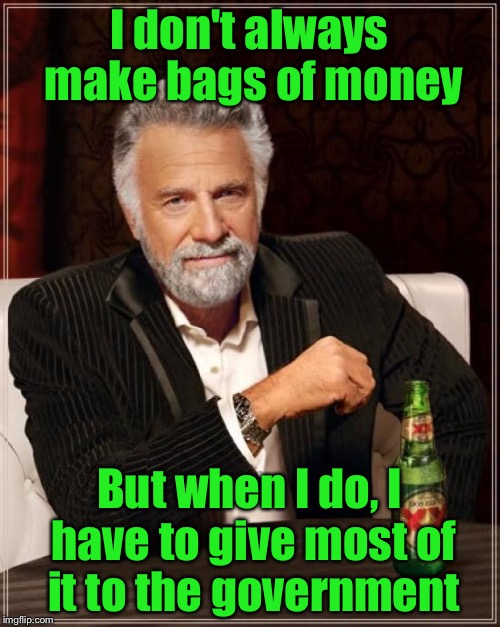 Here a tax, there a tax, everywhere a tax tax  | I don't always make bags of money; But when I do, I have to give most of it to the government | image tagged in memes,the most interesting man in the world | made w/ Imgflip meme maker