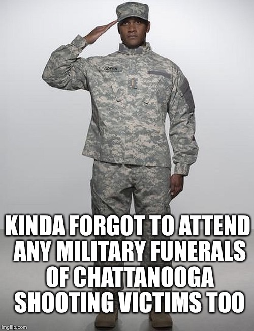 KINDA FORGOT TO ATTEND ANY MILITARY FUNERALS OF CHATTANOOGA SHOOTING VICTIMS TOO | made w/ Imgflip meme maker