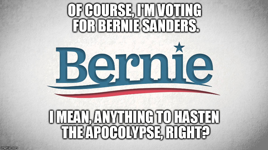 Feel the Apocalyptic Bern!  | OF COURSE, I'M VOTING FOR BERNIE SANDERS. I MEAN, ANYTHING TO HASTEN THE APOCOLYPSE, RIGHT? | image tagged in socialism,bernie sanders,armageddon,apocalypse | made w/ Imgflip meme maker