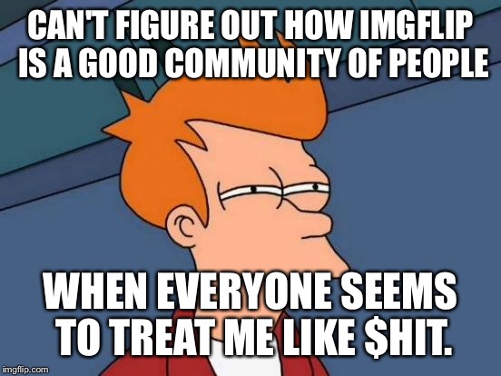 Futurama Fry | CAN'T FIGURE OUT HOW IMGFLIP IS A GOOD COMMUNITY OF PEOPLE; WHEN EVERYONE SEEMS TO TREAT ME LIKE $HIT. | image tagged in memes,futurama fry | made w/ Imgflip meme maker