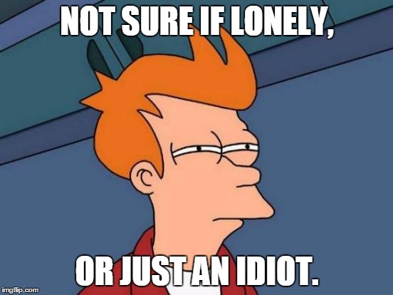 Futurama Fry | NOT SURE IF LONELY, OR JUST AN IDIOT. | image tagged in memes,futurama fry | made w/ Imgflip meme maker