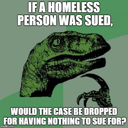 Philosoraptor | IF A HOMELESS PERSON WAS SUED, WOULD THE CASE BE DROPPED FOR HAVING NOTHING TO SUE FOR? | image tagged in memes,philosoraptor | made w/ Imgflip meme maker