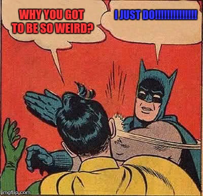 Batman Slapping Robin | WHY YOU GOT TO BE SO WEIRD? I JUST DO!!!!!!!!!!!!!! | image tagged in memes,batman slapping robin | made w/ Imgflip meme maker