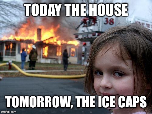 Disaster Girl Meme | TODAY THE HOUSE TOMORROW, THE ICE CAPS | image tagged in memes,disaster girl | made w/ Imgflip meme maker