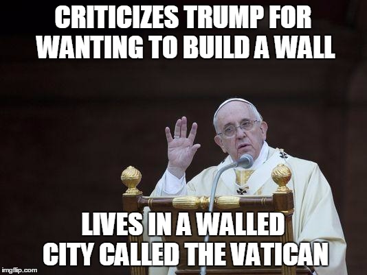Pope Francis the Hypocrite. | CRITICIZES TRUMP FOR WANTING TO BUILD A WALL; LIVES IN A WALLED CITY CALLED THE VATICAN | image tagged in just sayin' pope,pope francis,donald trump,memes | made w/ Imgflip meme maker