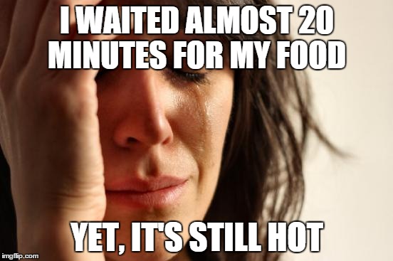 The struggle is real | I WAITED ALMOST 20 MINUTES FOR MY FOOD; YET, IT'S STILL HOT | image tagged in memes,first world problems | made w/ Imgflip meme maker
