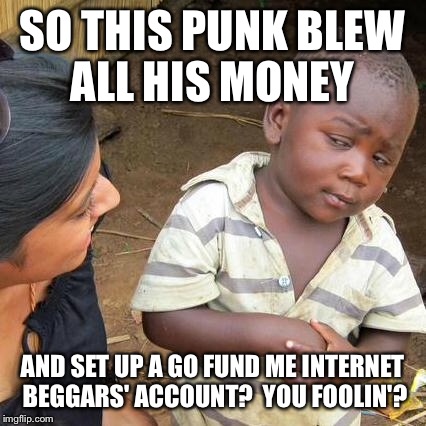 Third World Skeptical Kid Meme | SO THIS PUNK BLEW ALL HIS MONEY AND SET UP A GO FUND ME INTERNET BEGGARS' ACCOUNT?  YOU FOOLIN'? | image tagged in memes,third world skeptical kid | made w/ Imgflip meme maker