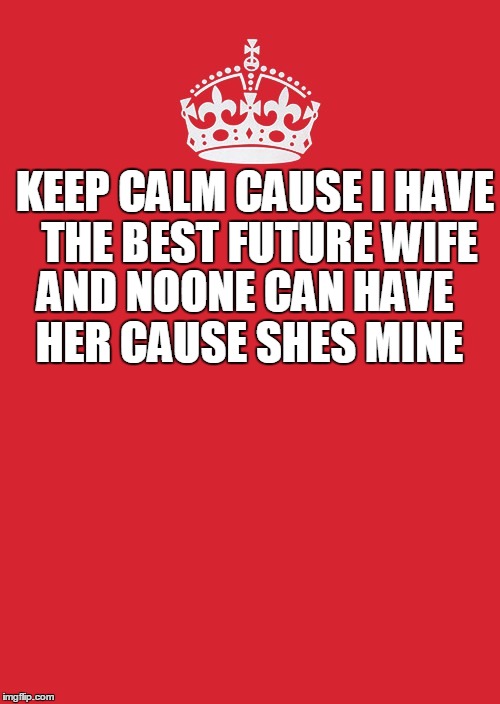 Alycya I Love u | KEEP CALM CAUSE I HAVE THE BEST FUTURE WIFE; AND NOONE CAN HAVE HER CAUSE SHES MINE | image tagged in memes,keep calm and carry on red | made w/ Imgflip meme maker