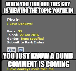 WHEN YOU FIND OUT THIS GUY IS VIEWING THE TOPIC YOU'RE IN; YOU JUST KNOW A DUMB COMMENT IS COMING | made w/ Imgflip meme maker