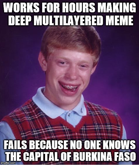 It's not Okey-dokey. | WORKS FOR HOURS MAKING DEEP MULTILAYERED MEME; FAILS BECAUSE NO ONE KNOWS THE CAPITAL OF BURKINA FASO | image tagged in memes,bad luck brian,ouagadougou,burkina faso,multilayered,capital | made w/ Imgflip meme maker