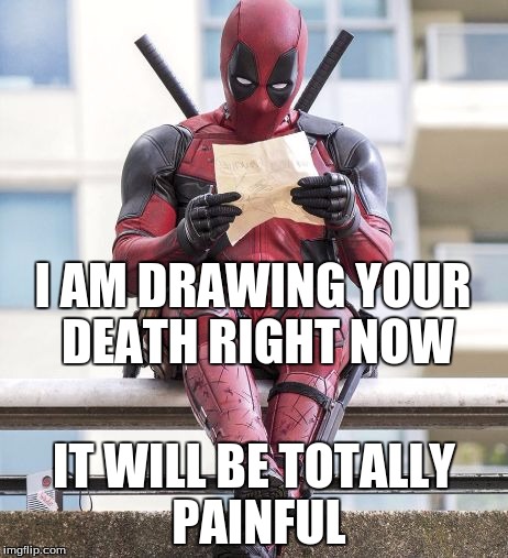 Deadpool | I AM DRAWING YOUR DEATH RIGHT NOW; IT WILL BE TOTALLY PAINFUL | image tagged in deadpool | made w/ Imgflip meme maker