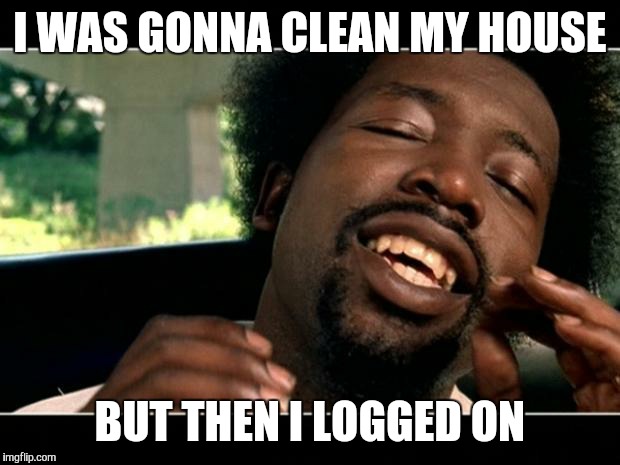 afroman | I WAS GONNA CLEAN MY HOUSE; BUT THEN I LOGGED ON | image tagged in afroman,AdviceAnimals | made w/ Imgflip meme maker