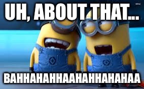 minion laughing | UH, ABOUT THAT... BAHHAHAHHAAHAHHAHAHAA | image tagged in minion laughing | made w/ Imgflip meme maker
