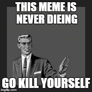 Kill Yourself Guy | THIS MEME IS NEVER DIEING; GO KILL YOURSELF | image tagged in memes,kill yourself guy | made w/ Imgflip meme maker