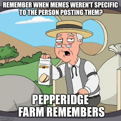 Pepperidge Farm Remembers | REMEMBER WHEN MEMES WEREN'T SPECIFIC TO THE PERSON POSTING THEM? PEPPERIDGE FARM REMEMBERS | image tagged in memes,pepperidge farm remembers | made w/ Imgflip meme maker