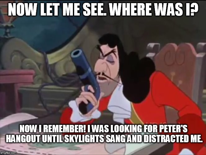 I Was Looking For Peter's Hangout | NOW LET ME SEE. WHERE WAS I? NOW I REMEMBER! I WAS LOOKING FOR PETER'S HANGOUT UNTIL SKYLIGHTS SANG AND DISTRACTED ME. | image tagged in captain hook - where was i,memes,disney,peter pan,captain hook,gun | made w/ Imgflip meme maker