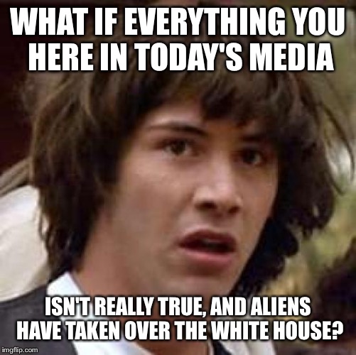 It's all a hoax. | WHAT IF EVERYTHING YOU HERE IN TODAY'S MEDIA; ISN'T REALLY TRUE, AND ALIENS HAVE TAKEN OVER THE WHITE HOUSE? | image tagged in memes,conspiracy keanu | made w/ Imgflip meme maker