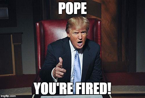 Donald Trump You're Fired | POPE; YOU'RE FIRED! | image tagged in donald trump you're fired | made w/ Imgflip meme maker
