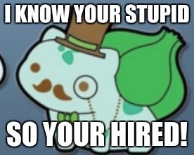 I KNOW YOUR STUPID; SO YOUR HIRED! | image tagged in i know your stupid bulbasaur | made w/ Imgflip meme maker