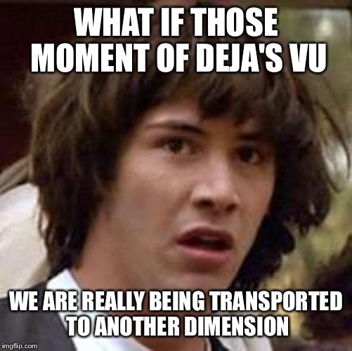 Where are we | WHAT IF THOSE MOMENT OF DEJA'S VU; WE ARE REALLY BEING TRANSPORTED TO ANOTHER DIMENSION | image tagged in memes,conspiracy keanu | made w/ Imgflip meme maker