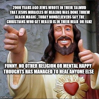 Buddy Christ | 2000 YEARS AGO JEWS WROTE IN THEIR TALMUD THAT JESUS MIRACLES OF HEALING WAS DONE THREW BLACK MAGIC , TODAY NONBELIEVERS SAY THE CHRISTIANS WHO GET HEALED IS IN THEIR HEAD  OR FAKE; FUNNY  NO OTHER RELIGION OR MENTAL HAPPY THOUGHTS HAS MANAGED TO HEAL ANYONE ELSE | image tagged in memes,buddy christ | made w/ Imgflip meme maker