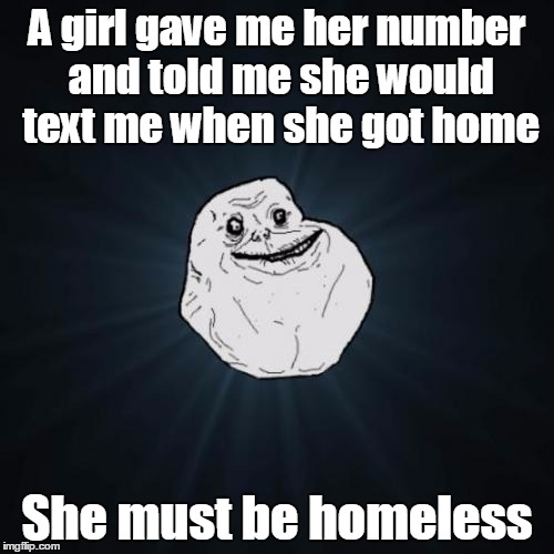 Honestly, I saw this somewhere else | A girl gave me her number and told me she would text me when she got home; She must be homeless | image tagged in memes,forever alone | made w/ Imgflip meme maker